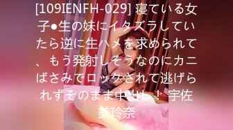 [109IENFH-029] 寝ている女子●生の妹にイタズラしていたら逆に生ハメを求められて、もう発射しそうなのにカニばさみでロックされて逃げられずそのまま中出し！ 宇佐美玲奈