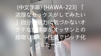 (中文字幕) [HAWA-223] 「浓厚なセックスがしてみたい」自分の魅力に気づかないオクテな恵体妻がオッサンとの接吻しまくり性交でビッチ化した一日