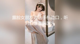 露脸女朋友边玩手机边口，听对白像是韩国人