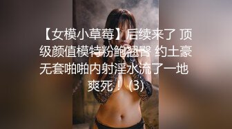 【女模小草莓】后续来了 顶级颜值模特粉鲍翘臀 约土豪无套啪啪内射淫水流了一地 爽死！ (3)