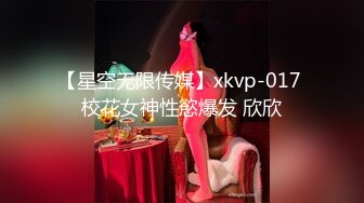 【星空无限传媒】xkvp-017 校花女神性慾爆发 欣欣