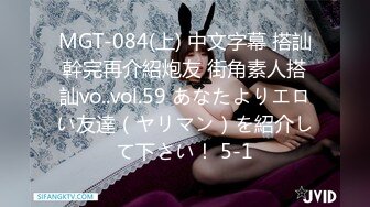 MGT-084(上) 中文字幕 搭訕幹完再介紹炮友 街角素人搭訕vo..vol.59 あなたよりエロい友達（ヤリマン）を紹介して下さい！ 5-1