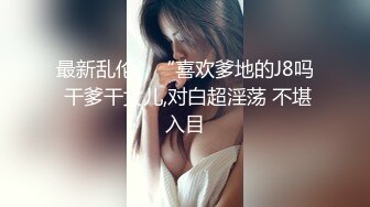 最新乱伦、“喜欢爹地的J8吗 干爹干女儿,对白超淫荡 不堪入目