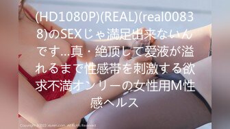 (HD1080P)(REAL)(real00838)のSEXじゃ満足出来ないんです…真・絶顶して爱液が溢れるまで性感帯を刺激する欲求不満オンリーの女性用M性感ヘルス