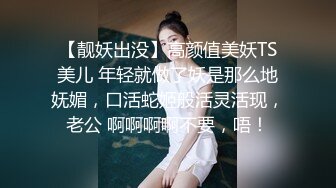 【靓妖出没】高颜值美妖TS美儿 年轻就做了妖是那么地妩媚，口活蛇姬般活灵活现，老公 啊啊啊啊不要，唔！