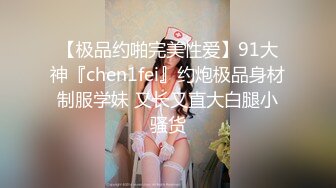 【极品约啪完美性爱】91大神『chen1fei』约炮极品身材制服学妹 又长又直大白腿小骚货