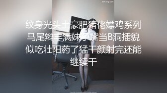 纹身光头土豪肥猪佬嫖鸡系列马尾辫丰满妹子嘴当B洞插貌似吃壮阳葯了猛干颜射完还能继续干