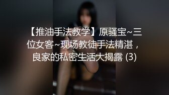 【推油手法教学】原骚宝~三位女客~现场教徒手法精湛，良家的私密生活大揭露 (3)