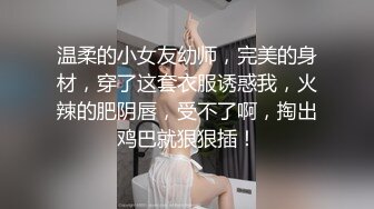 温柔的小女友幼师，完美的身材，穿了这套衣服诱惑我，火辣的肥阴唇，受不了啊，掏出鸡巴就狠狠插！