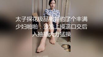 太子探花极品鸭哥约了个丰满少妇啪啪，沙发上摸逼口交后入抽插大力猛操