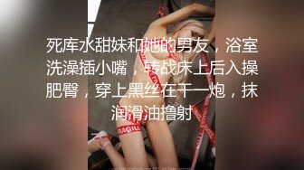 死库水甜妹和她的男友，浴室洗澡插小嘴，转战床上后入操肥臀，穿上黑丝在干一炮，抹润滑油撸射