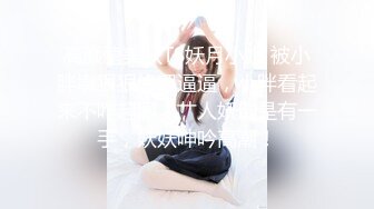 高颜值美妖TS妖月小姐 被小胖墩狠狠修理逼逼，小胖看起来不咋起眼，艹人妖倒是有一手，妖妖呻吟高潮！