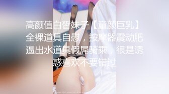 高颜值白皙妹子【童颜巨乳】全裸道具自慰，按摩器震动肥逼出水道具假屌骑乘，很是诱惑喜欢不要错过