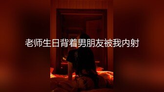 老师生日背着男朋友被我内射