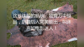 这珍珠般的肌肤、翘臀万中极品，趴着后入完美输出，叫床声如电影迷人！