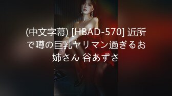 (中文字幕) [HBAD-570] 近所で噂の巨乳ヤリマン過ぎるお姉さん 谷あずさ