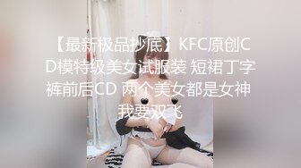 【最新极品抄底】KFC原创CD模特级美女试服装 短裙丁字裤前后CD 两个美女都是女神 我要双飞