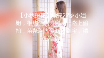 【小秋探花】漂亮22岁小姐姐，相约酒店开房，一路上偷拍，苗条胸大今晚捡到宝，精彩佳作