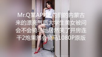 Mr.Q某APP上约到的内蒙古来的漂亮气质大学生美女被问会不会骑马她居然笑了开房连干2炮果然会骑马1080P原版