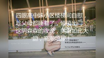 四眼高中妹小区楼梯间自慰，趁父母都睡着了，悄悄出门，这阴森森的夜晚，美眉如此大胆，高潮喷尿！