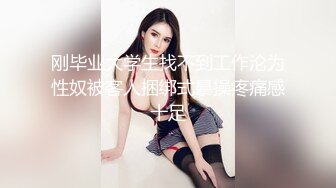 刚毕业大学生找不到工作沦为性奴被客人捆绑式暴操疼痛感十足