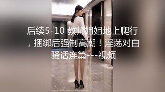 后续5-10 教师姐姐地上爬行，捆绑后强制高潮！淫荡对白 骚话连篇---视频