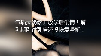 气质大奶教师放学后偷情！哺乳期刚过乳房还没恢复坚挺！