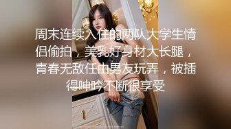 周末连续入住的两队大学生情侣偷拍，美乳好身材大长腿，青春无敌任由男友玩弄，被插得呻吟不断很享受