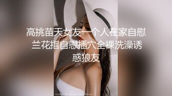 高挑苗天女友一个人在家自慰 兰花指自慰插穴全裸洗澡诱惑狼友