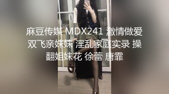 麻豆传媒 MDX241 激情做爱双飞亲妹妹 淫乱家庭实录 操翻姐妹花 徐蕾 唐霏