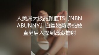 人美屌大极品颜值TS『NBNABUNNY』白丝嫩菊诱惑被直男后入操到高潮撸射