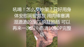 吼唷！怎么又吵架？只好用身体安慰闺蜜男友 用肉棒塞满湿漉漉的淫穴 疯狂抽插 可以再来一次吗？高清1080P完整版