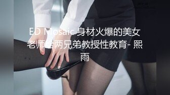 ED Mosaic 身材火爆的美女老师给两兄弟教授性教育- 熙雨