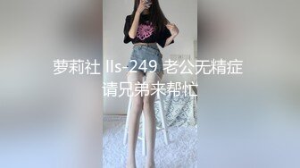 萝莉社 lls-249 老公无精症 请兄弟来帮忙