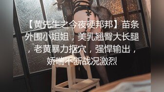 【黄先生之今夜硬邦邦】苗条外围小姐姐，美乳翘臀大长腿，老黄暴力抠穴，强悍输出，娇喘不断战况激烈