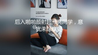 后入啪啪颜射超漂亮同学，意犹未尽享受