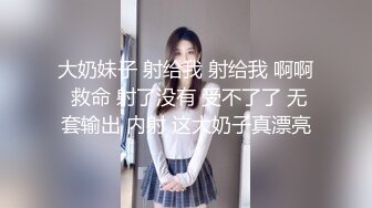 大奶妹子 射给我 射给我 啊啊 救命 射了没有 受不了了 无套输出 内射 这大奶子真漂亮