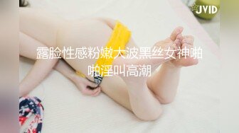 露脸性感粉嫩大波黑丝女神啪啪淫叫高潮