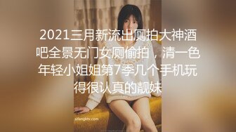 2021三月新流出厕拍大神酒吧全景无门女厕偷拍，清一色年轻小姐姐第7季几个手机玩得很认真的靓妹