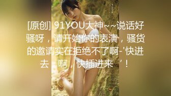 [原创] 91YOU大神~~说话好骚呀，请开始你的表演，骚货的邀请实在拒绝不了啊-'快进去，啊，快插进来‘！