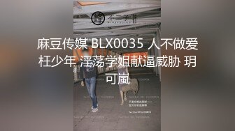 麻豆传媒 BLX0035 人不做爱枉少年 淫荡学姐献逼威胁 玥可嵐