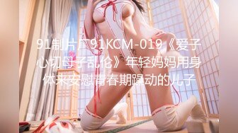 91制片厂91KCM-019《爱子心切母子乱伦》年轻妈妈用身体来安慰青春期躁动的儿子