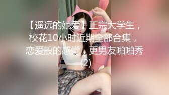 【遥远的她爱】正宗大学生，校花10小时近期全部合集，恋爱般的感觉，更男友啪啪秀 (2)