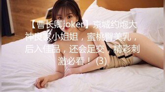 【曹长卿joker】京城约炮大神良家小姐姐，蜜桃臀美乳，后入佳品，还会足交，精彩刺激必看！ (3)