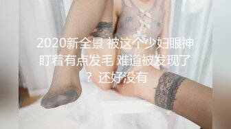 2020新全景 被这个少妇眼神盯着有点发毛 难道被发现了？ 还好没有