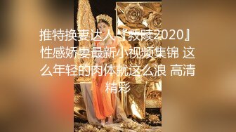 推特换妻达人『救赎2020』性感娇妻最新小视频集锦 这么年轻的肉体就这么浪 高清精彩