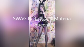 SWAG DD巨乳女神 Materialqueenk