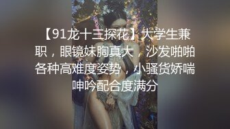 【91龙十三探花】大学生兼职，眼镜妹胸真大，沙发啪啪各种高难度姿势，小骚货娇喘呻吟配合度满分