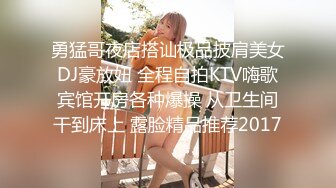 勇猛哥夜店搭讪极品披肩美女DJ豪放妞 全程自拍KTV嗨歌宾馆开房各种爆操 从卫生间干到床上 露脸精品推荐2017