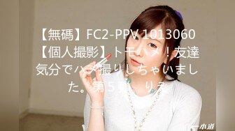 【無碼】FC2-PPV 1013060 【個人撮影】トモハメ！友達気分でハメ撮りしちゃいました。第５弾　りえ